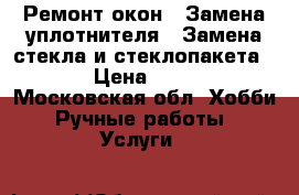 Ремонт окон . Замена уплотнителя . Замена стекла и стеклопакета . › Цена ­ 350 - Московская обл. Хобби. Ручные работы » Услуги   